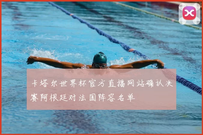 卡塔尔世界杯官方直播网站确认决赛阿根廷对法国阵容名单