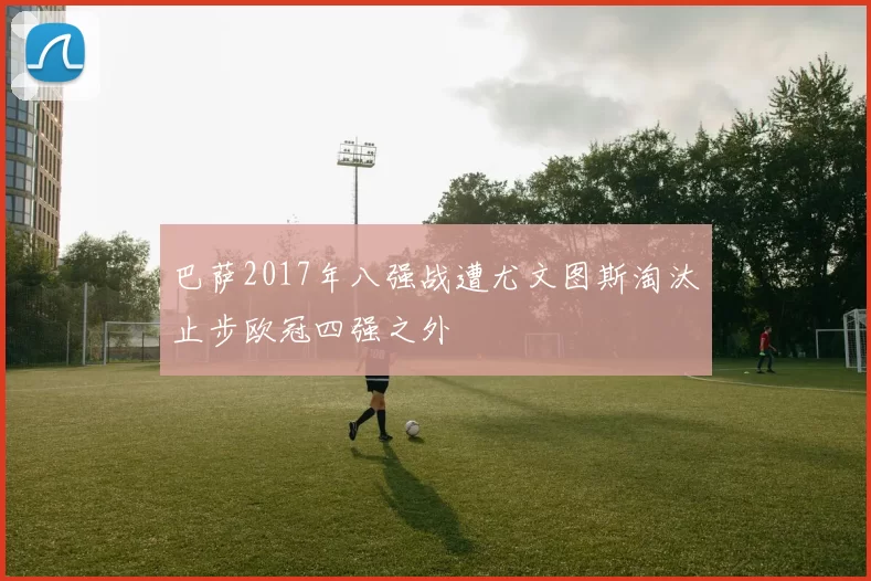 巴萨2017年八强战遭尤文图斯淘汰止步欧冠四强之外