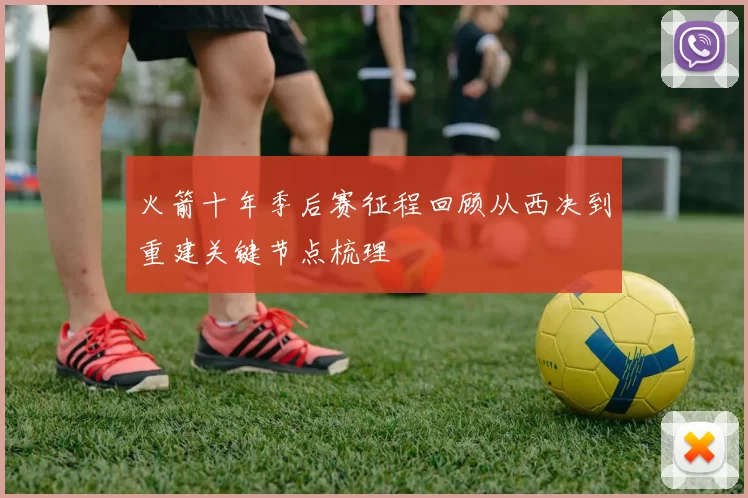 火箭十年季后赛征程回顾从西决到重建关键节点梳理