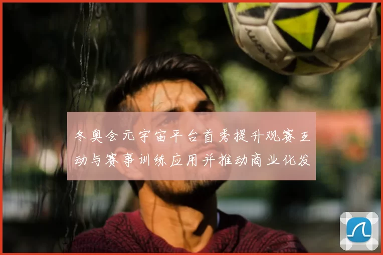 冬奥会元宇宙平台首秀提升观赛互动与赛事训练应用并推动商业化发展