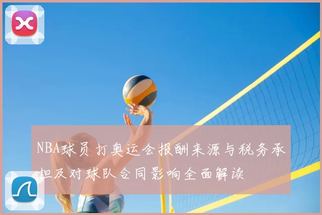 NBA球员打奥运会报酬来源与税务承担及对球队合同影响全面解读