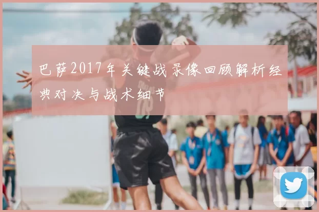 巴萨2017年关键战录像回顾解析经典对决与战术细节