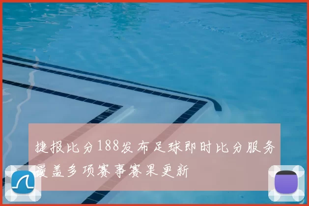 捷报比分188发布足球即时比分服务覆盖多项赛事赛果更新
