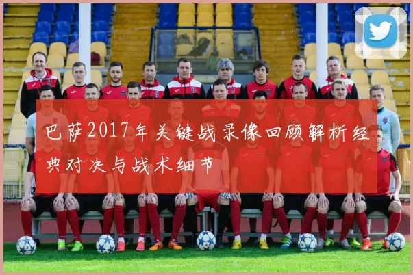 巴萨2017年关键战录像回顾解析经典对决与战术细节