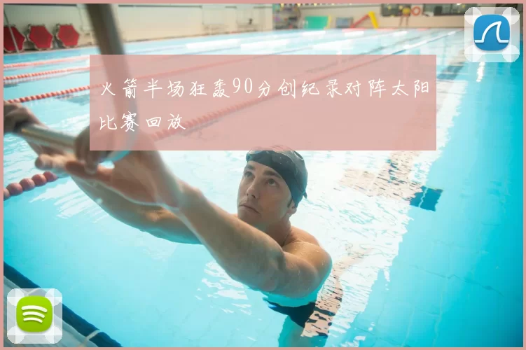 火箭半场狂轰90分创纪录对阵太阳比赛回放