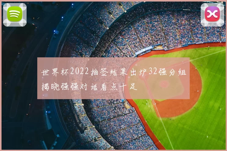 世界杯2022抽签结果出炉32强分组揭晓强强对话看点十足