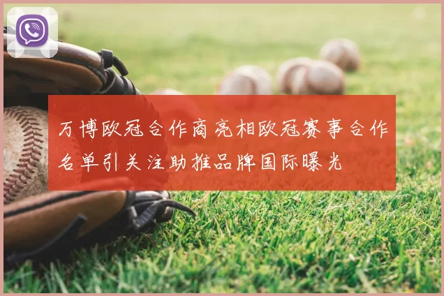 万博欧冠合作商亮相欧冠赛事合作名单引关注助推品牌国际曝光