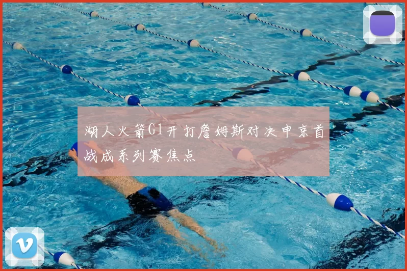 湖人火箭G1开打詹姆斯对决申京首战成系列赛焦点