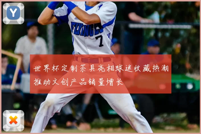 世界杯定制茶具亮相球迷收藏热潮推动文创产品销量增长